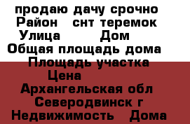 продаю дачу срочно › Район ­ снт теремок › Улица ­ 8  › Дом ­ 97 › Общая площадь дома ­ 30 › Площадь участка ­ 6 › Цена ­ 500 000 - Архангельская обл., Северодвинск г. Недвижимость » Дома, коттеджи, дачи продажа   . Архангельская обл.